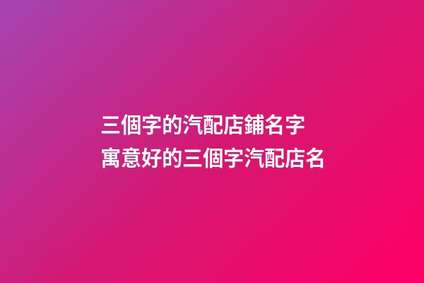 三個字的汽配店鋪名字 寓意好的三個字汽配店名-第1張-店鋪起名-玄機派